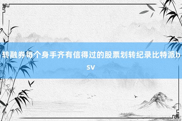 转融券每个身手齐有信得过的股票划转纪录比特派bsv