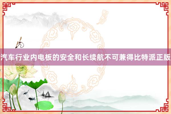 汽车行业内电板的安全和长续航不可兼得比特派正版