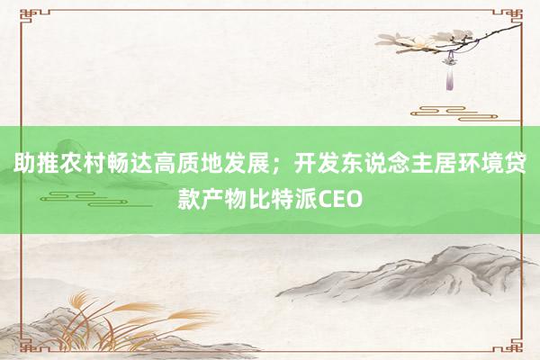 助推农村畅达高质地发展；开发东说念主居环境贷款产物比特派CEO