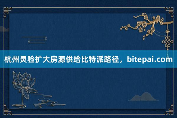 杭州灵验扩大房源供给比特派路径，bitepai.com