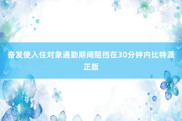 奋发使入住对象通勤期间阻挡在30分钟内比特派正版