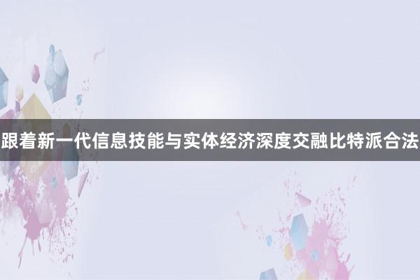 跟着新一代信息技能与实体经济深度交融比特派合法