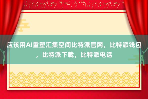 应该用AI重塑汇集空间比特派官网，比特派钱包，比特派下载，比特派电话