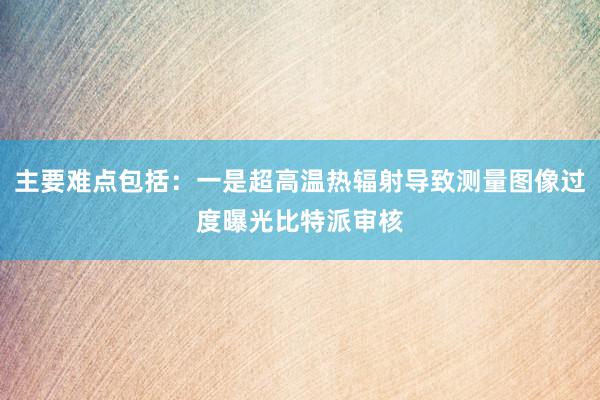 主要难点包括：一是超高温热辐射导致测量图像过度曝光比特派审核