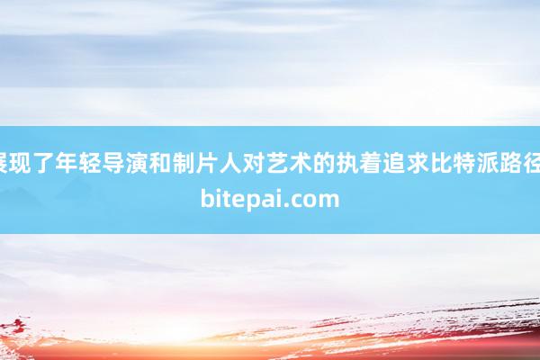 展现了年轻导演和制片人对艺术的执着追求比特派路径，bitepai.com