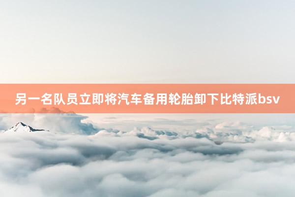 另一名队员立即将汽车备用轮胎卸下比特派bsv