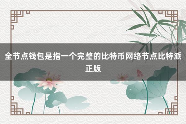 全节点钱包是指一个完整的比特币网络节点比特派正版