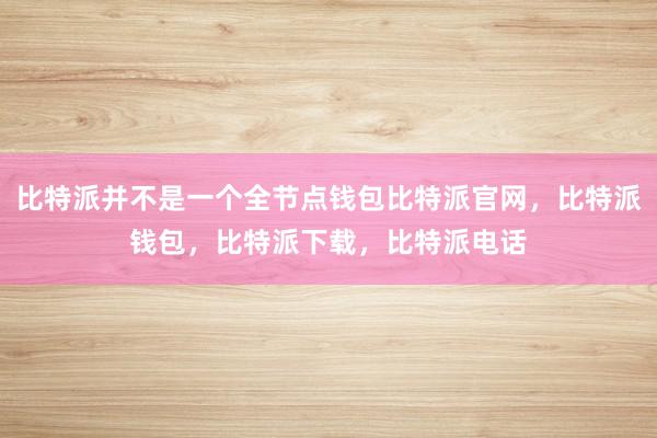 比特派并不是一个全节点钱包比特派官网，比特派钱包，比特派下载，比特派电话