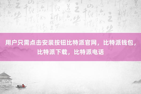 用户只需点击安装按钮比特派官网，比特派钱包，比特派下载，比特派电话