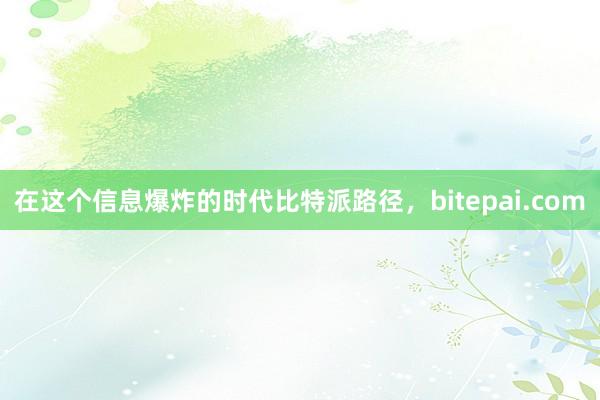 在这个信息爆炸的时代比特派路径，bitepai.com