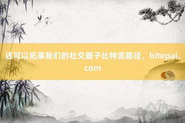 还可以拓展我们的社交圈子比特派路径，bitepai.com