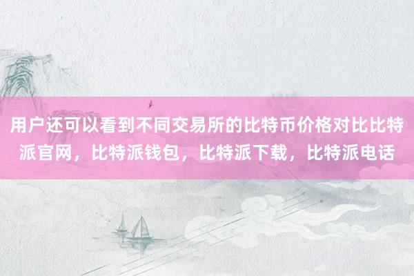 用户还可以看到不同交易所的比特币价格对比比特派官网，比特派钱包，比特派下载，比特派电话