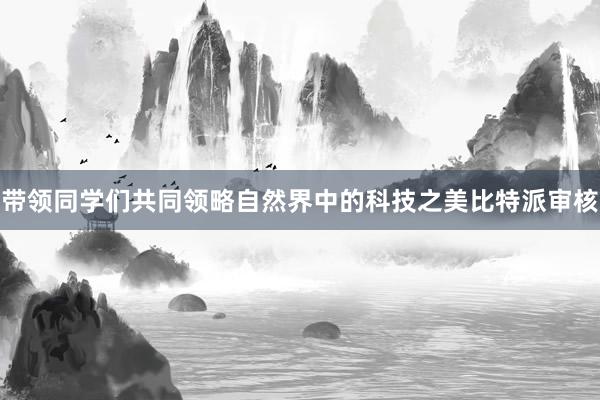 带领同学们共同领略自然界中的科技之美比特派审核