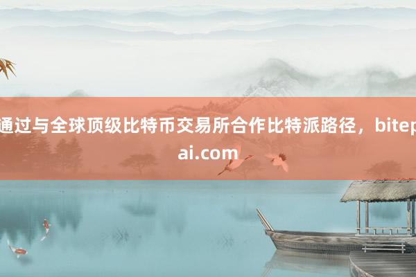 通过与全球顶级比特币交易所合作比特派路径，bitepai.com