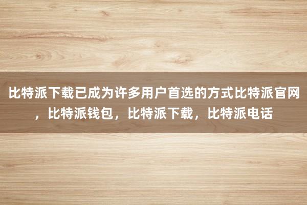 比特派下载已成为许多用户首选的方式比特派官网，比特派钱包，比特派下载，比特派电话