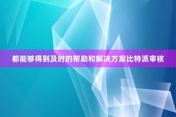 都能够得到及时的帮助和解决方案比特派审核