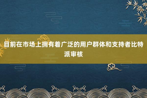 目前在市场上拥有着广泛的用户群体和支持者比特派审核