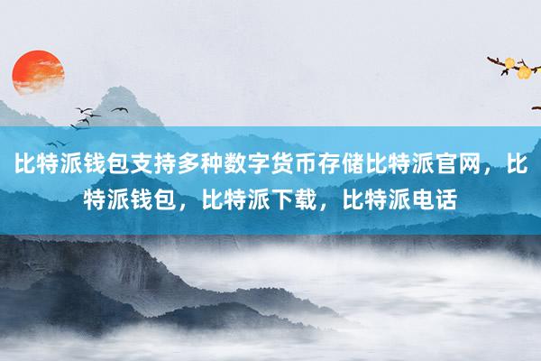 比特派钱包支持多种数字货币存储比特派官网，比特派钱包，比特派下载，比特派电话