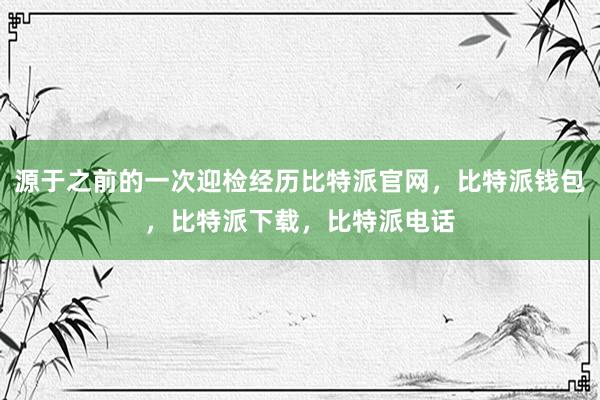 源于之前的一次迎检经历比特派官网，比特派钱包，比特派下载，比特派电话