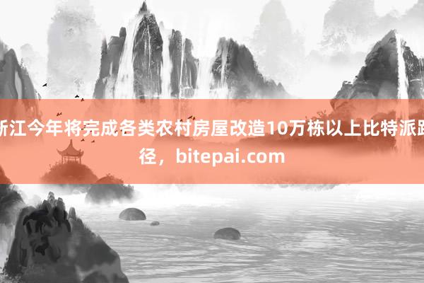 浙江今年将完成各类农村房屋改造10万栋以上比特派路径，bitepai.com