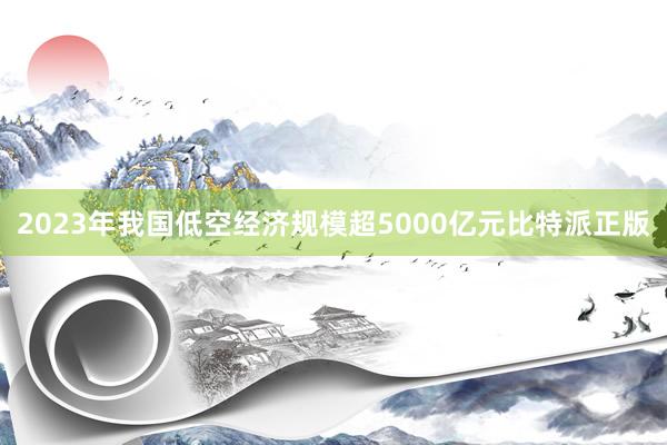 2023年我国低空经济规模超5000亿元比特派正版