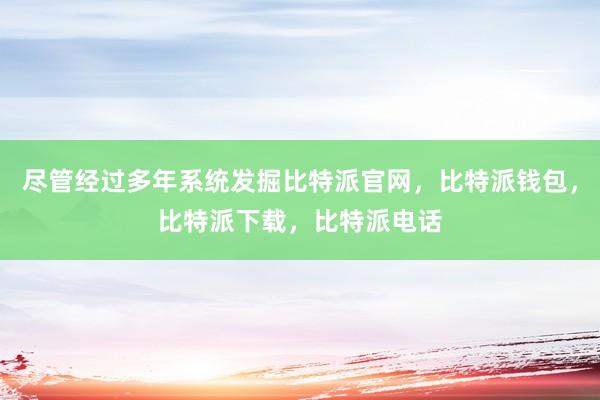 尽管经过多年系统发掘比特派官网，比特派钱包，比特派下载，比特派电话