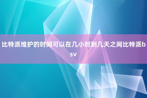 比特派维护的时间可以在几小时到几天之间比特派bsv