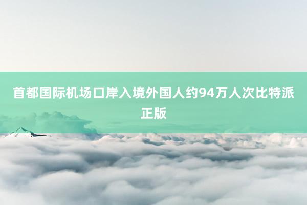 首都国际机场口岸入境外国人约94万人次比特派正版