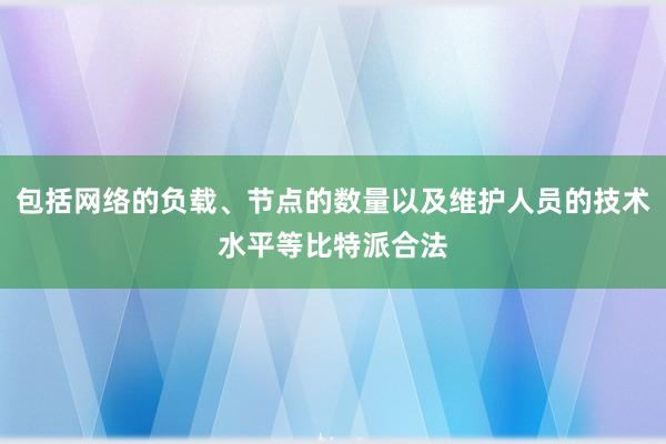 包括网络的负载、节点的数量以及维护人员的技术水平等比特派合法