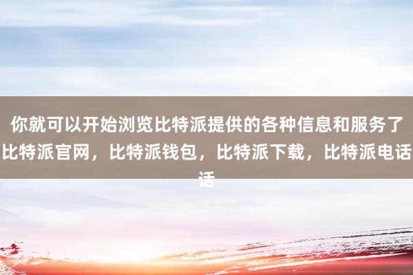 你就可以开始浏览比特派提供的各种信息和服务了比特派官网，比特派钱包，比特派下载，比特派电话