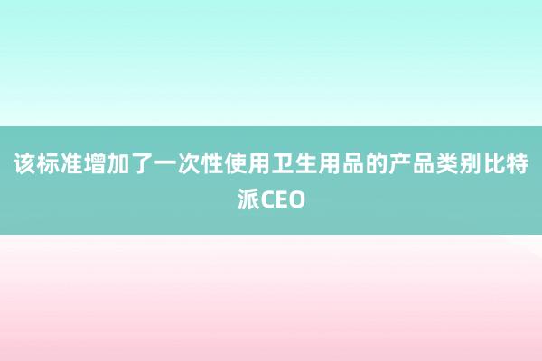 该标准增加了一次性使用卫生用品的产品类别比特派CEO