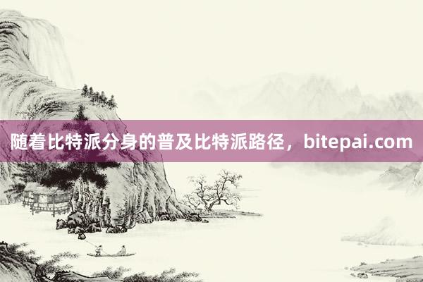 随着比特派分身的普及比特派路径，bitepai.com