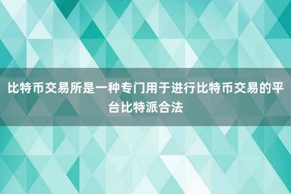 比特币交易所是一种专门用于进行比特币交易的平台比特派合法