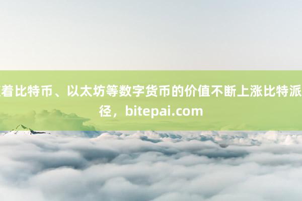 随着比特币、以太坊等数字货币的价值不断上涨比特派路径，bitepai.com