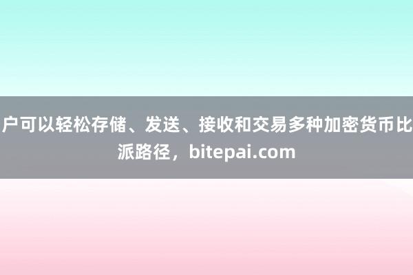 用户可以轻松存储、发送、接收和交易多种加密货币比特派路径，bitepai.com