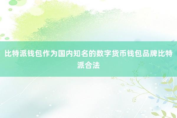 比特派钱包作为国内知名的数字货币钱包品牌比特派合法