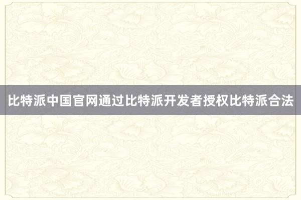 比特派中国官网通过比特派开发者授权比特派合法