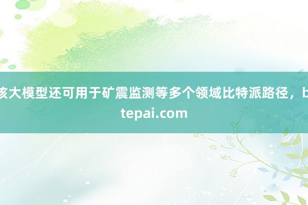 该大模型还可用于矿震监测等多个领域比特派路径，bitepai.com