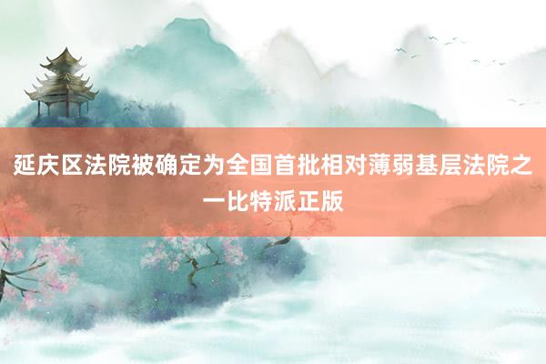 延庆区法院被确定为全国首批相对薄弱基层法院之一比特派正版