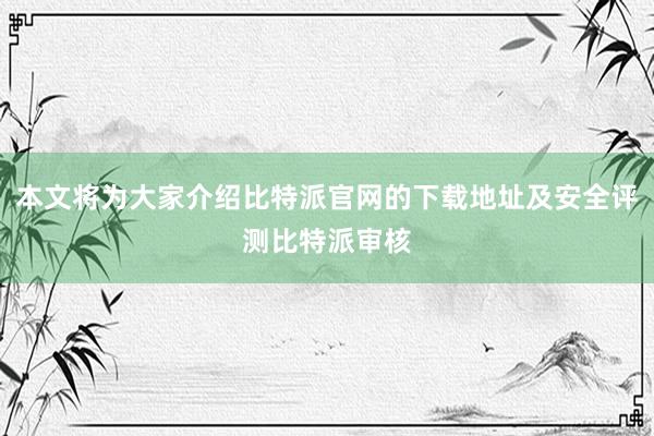 本文将为大家介绍比特派官网的下载地址及安全评测比特派审核