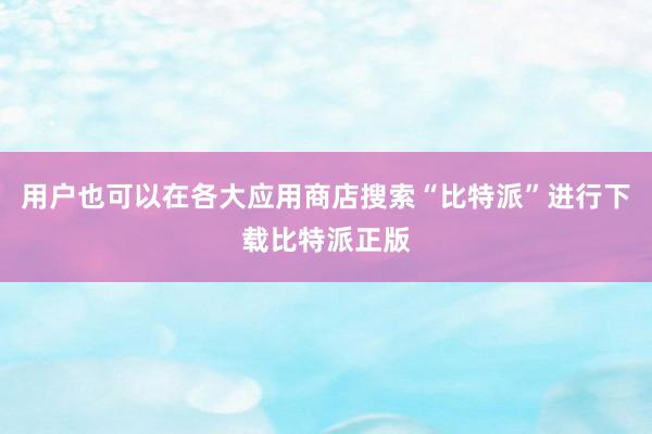 用户也可以在各大应用商店搜索“比特派”进行下载比特派正版