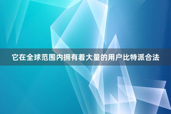 它在全球范围内拥有着大量的用户比特派合法