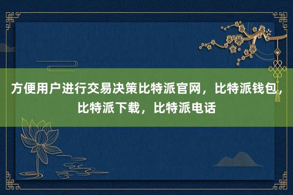 方便用户进行交易决策比特派官网，比特派钱包，比特派下载，比特派电话