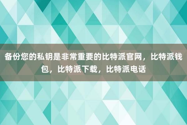 备份您的私钥是非常重要的比特派官网，比特派钱包，比特派下载，比特派电话