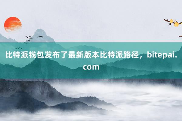 比特派钱包发布了最新版本比特派路径，bitepai.com