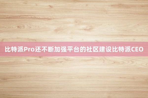 比特派Pro还不断加强平台的社区建设比特派CEO