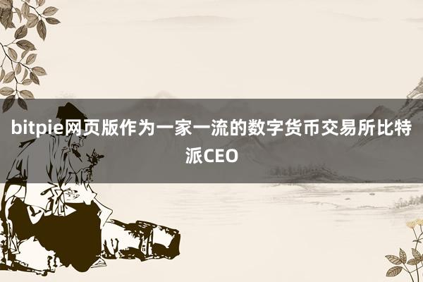 bitpie网页版作为一家一流的数字货币交易所比特派CEO