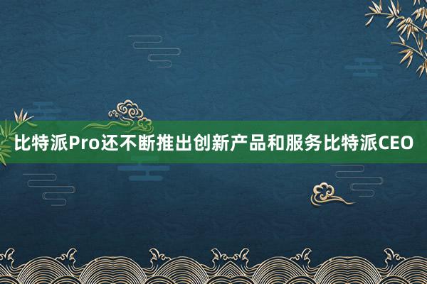 比特派Pro还不断推出创新产品和服务比特派CEO