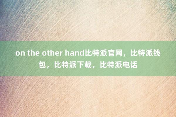 on the other hand比特派官网，比特派钱包，比特派下载，比特派电话