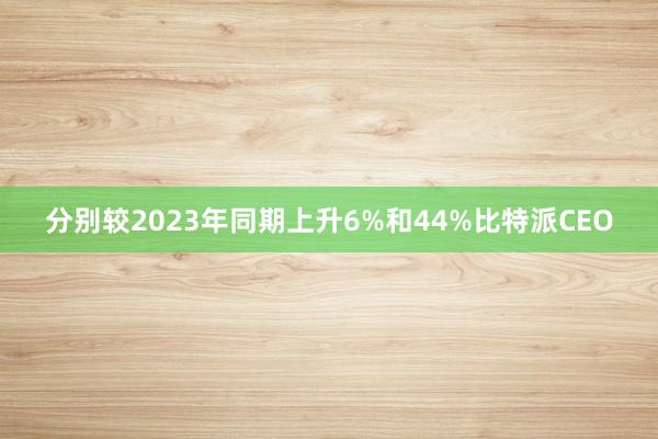 分别较2023年同期上升6%和44%比特派CEO